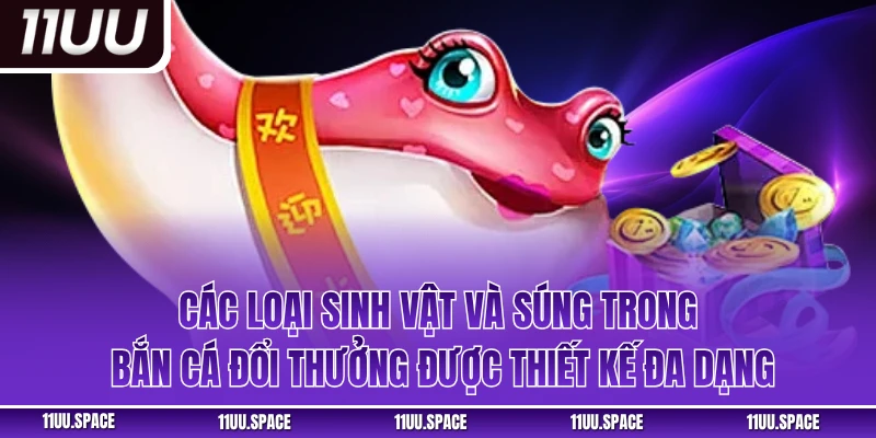 Các loại sinh vật và súng trong bắn cá đổi thưởng được thiết kế đa dạng