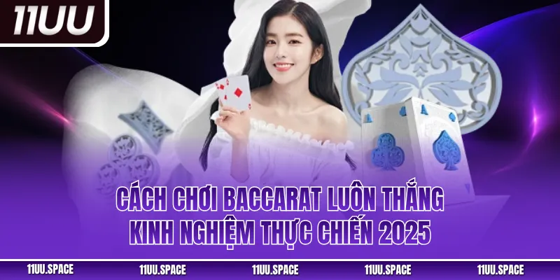 Cách Chơi Baccarat Luôn Thắng – Kinh Nghiệm Thực Chiến 2025